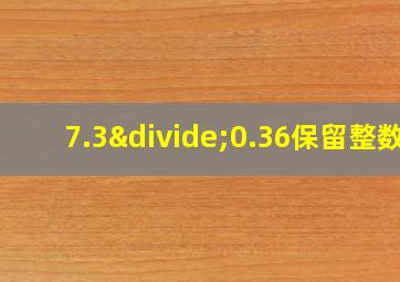 7.3÷0.36保留整数