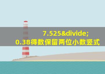 7.525÷0.38得数保留两位小数竖式