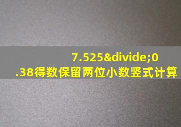 7.525÷0.38得数保留两位小数竖式计算