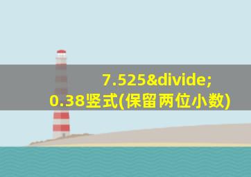 7.525÷0.38竖式(保留两位小数)