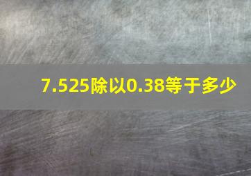 7.525除以0.38等于多少