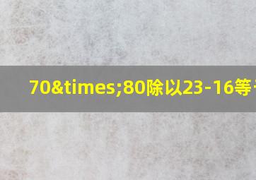 70×80除以23-16等于几