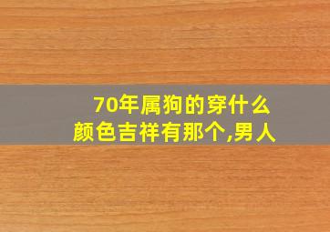 70年属狗的穿什么颜色吉祥有那个,男人