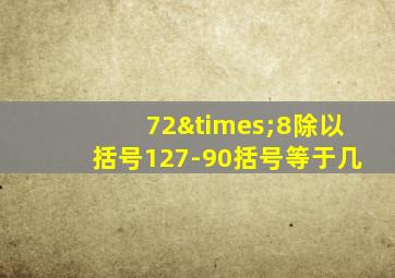 72×8除以括号127-90括号等于几