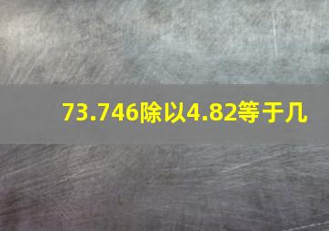 73.746除以4.82等于几