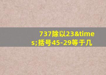 737除以23×括号45-29等于几