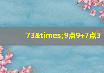 73×9点9+7点3