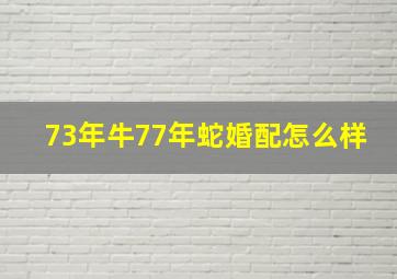 73年牛77年蛇婚配怎么样