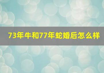 73年牛和77年蛇婚后怎么样