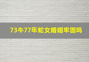 73牛77年蛇女婚姻牢固吗