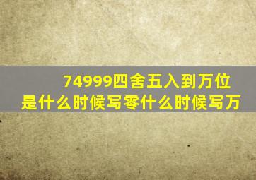 74999四舍五入到万位是什么时候写零什么时候写万