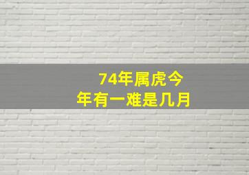 74年属虎今年有一难是几月