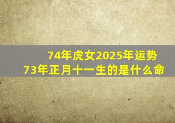 74年虎女2025年运势73年正月十一生的是什么命