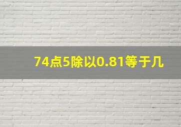 74点5除以0.81等于几