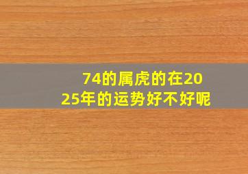 74的属虎的在2025年的运势好不好呢