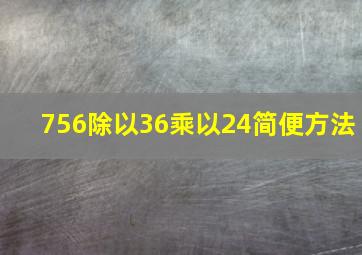 756除以36乘以24简便方法