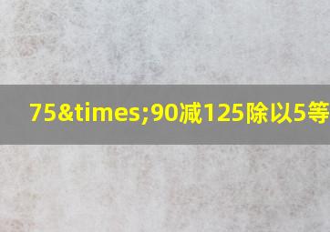 75×90减125除以5等于几