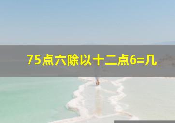 75点六除以十二点6=几