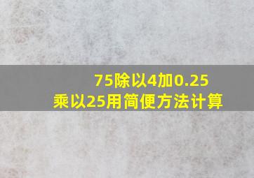 75除以4加0.25乘以25用简便方法计算