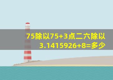 75除以75+3点二六除以3.1415926+8=多少