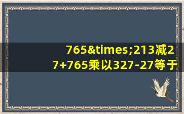 765×213减27+765乘以327-27等于几