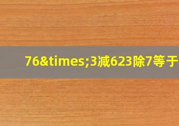 76×3减623除7等于几