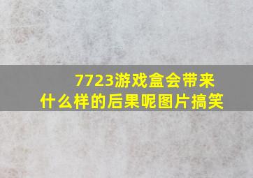 7723游戏盒会带来什么样的后果呢图片搞笑