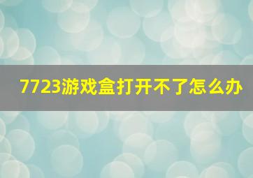 7723游戏盒打开不了怎么办