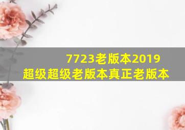 7723老版本2019超级超级老版本真正老版本