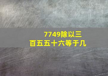 7749除以三百五五十六等于几