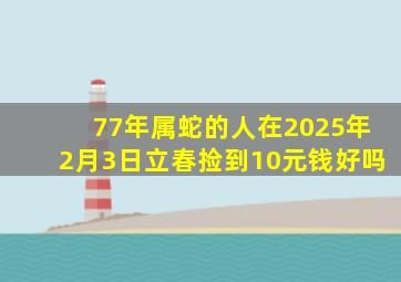 77年属蛇的人在2025年2月3日立春捡到10元钱好吗