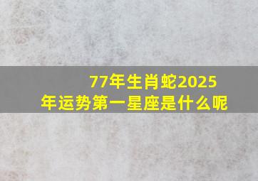 77年生肖蛇2025年运势第一星座是什么呢