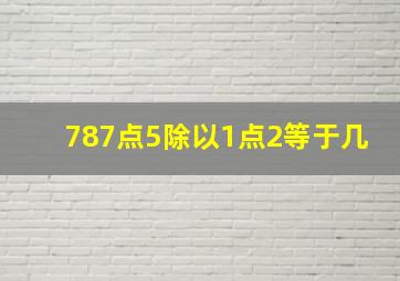 787点5除以1点2等于几