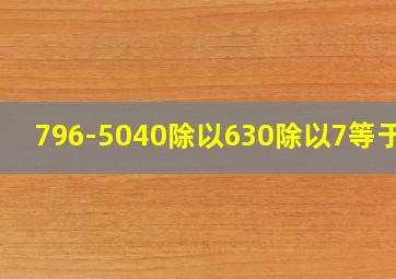 796-5040除以630除以7等于几