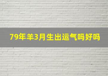 79年羊3月生出运气吗好吗