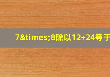 7×8除以12+24等于几