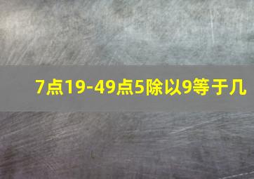 7点19-49点5除以9等于几