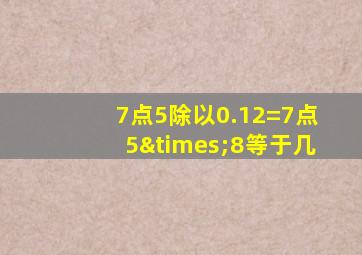 7点5除以0.12=7点5×8等于几