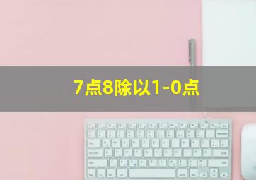 7点8除以1-0点