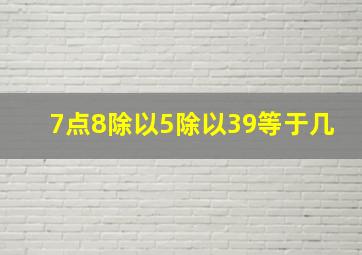 7点8除以5除以39等于几