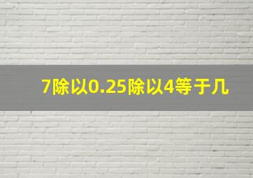 7除以0.25除以4等于几