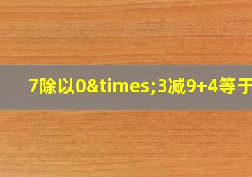 7除以0×3减9+4等于几