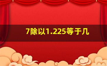 7除以1.225等于几