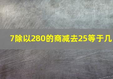 7除以280的商减去25等于几