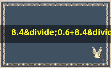 8.4÷0.6+8.4÷0.4脱式计算