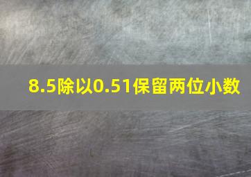 8.5除以0.51保留两位小数