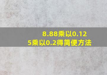 8.88乘以0.125乘以0.2得简便方法