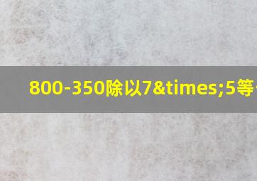 800-350除以7×5等于几