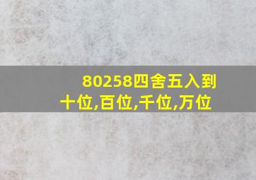 80258四舍五入到十位,百位,千位,万位