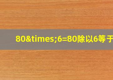 80×6=80除以6等于几